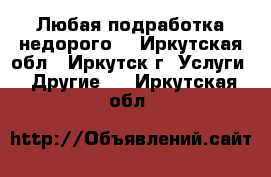 Любая подработка недорого  - Иркутская обл., Иркутск г. Услуги » Другие   . Иркутская обл.